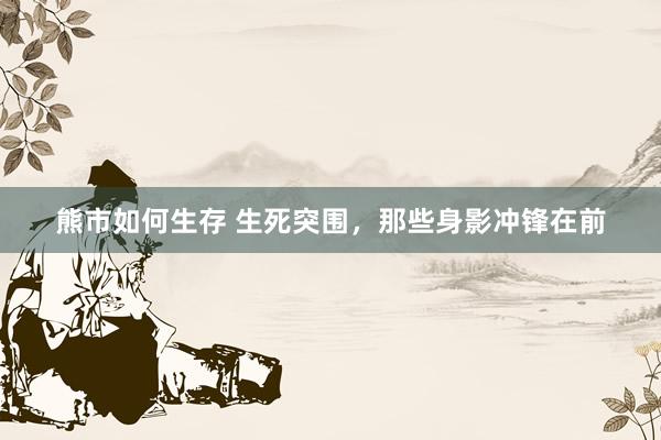 熊市如何生存 生死突围，那些身影冲锋在前