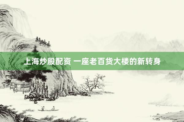 上海炒股配资 一座老百货大楼的新转身