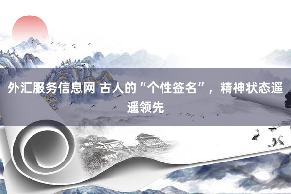 外汇服务信息网 古人的“个性签名”，精神状态遥遥领先