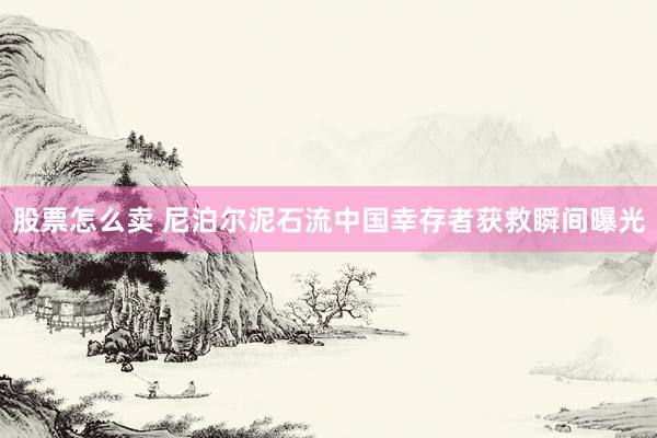 股票怎么卖 尼泊尔泥石流中国幸存者获救瞬间曝光