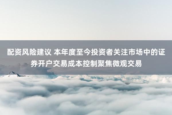 配资风险建议 本年度至今投资者关注市场中的证券开户交易成本控制聚焦微观交易