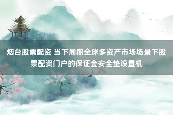 烟台股票配资 当下周期全球多资产市场场景下股票配资门户的保证金安全垫设置机
