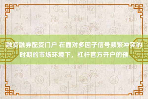 融资融券配资门户 在面对多因子信号频繁冲突的时期的市场环境下，杠杆官方开户的预