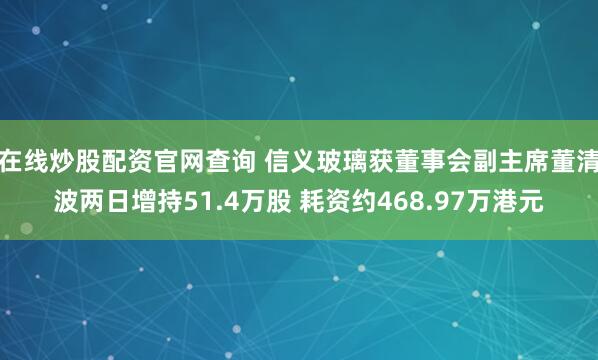 在线炒股配资官网查询 信义玻璃获董事会副主席董清波两日增持51.4万股 耗资约468.97万港元