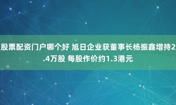 股票配资门户哪个好 旭日企业获董事长杨振鑫增持2.4万股 每股作价约1.3港元