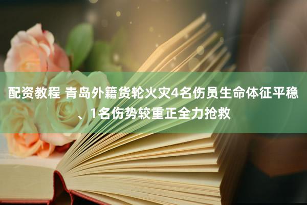 配资教程 青岛外籍货轮火灾4名伤员生命体征平稳、1名伤势较重正全力抢救