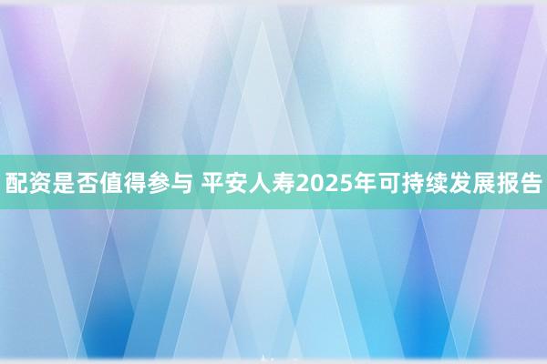配资是否值得参与 平安人寿2025年可持续发展报告