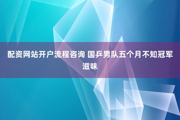 配资网站开户流程咨询 国乒男队五个月不知冠军滋味