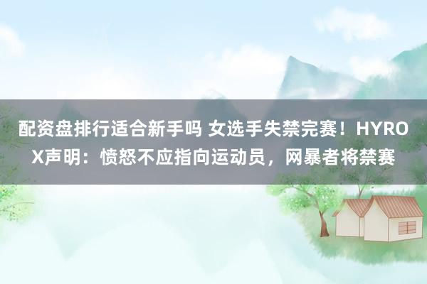 配资盘排行适合新手吗 女选手失禁完赛！HYROX声明：愤怒不应指向运动员，网暴者将禁赛