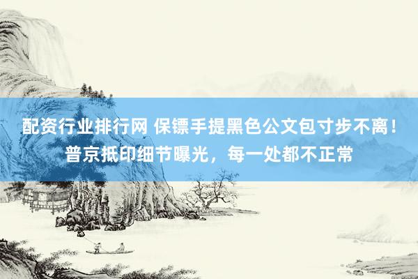 配资行业排行网 保镖手提黑色公文包寸步不离！普京抵印细节曝光，每一处都不正常