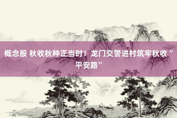 概念股 秋收秋种正当时！龙门交警进村筑牢秋收“平安路”