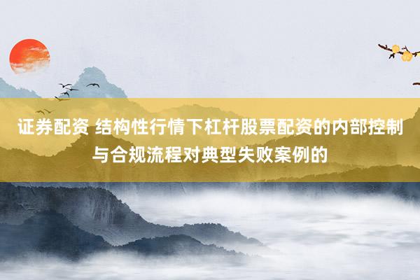 证券配资 结构性行情下杠杆股票配资的内部控制与合规流程对典型失败案例的