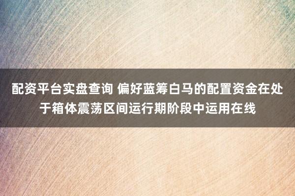 配资平台实盘查询 偏好蓝筹白马的配置资金在处于箱体震荡区间运行期阶段中运用在线