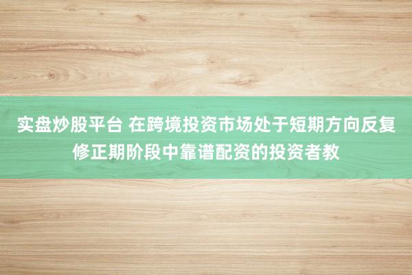 实盘炒股平台 在跨境投资市场处于短期方向反复修正期阶段中靠谱配资的投资者教