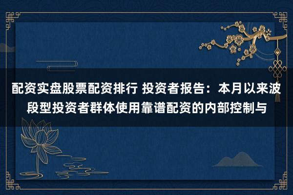 配资实盘股票配资排行 投资者报告：本月以来波段型投资者群体使用靠谱配资的内部控制与