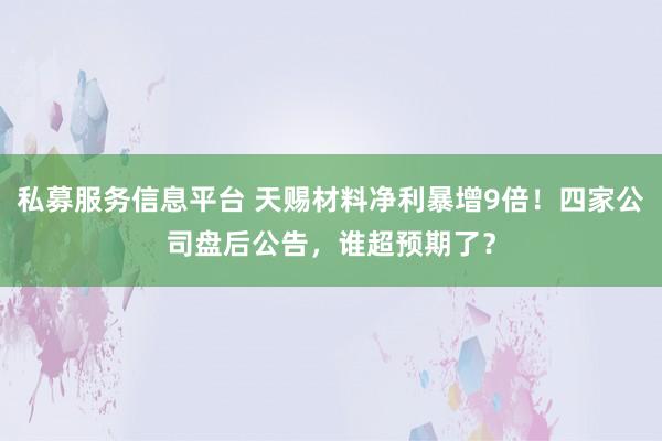 私募服务信息平台 天赐材料净利暴增9倍！四家公司盘后公告，谁超预期了？