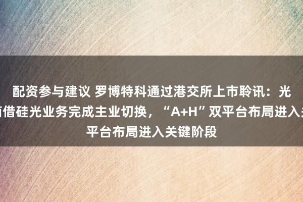 配资参与建议 罗博特科通过港交所上市聆讯：光伏设备商借硅光业务完成主业切换，“A+H”双平台布局进入关键阶段