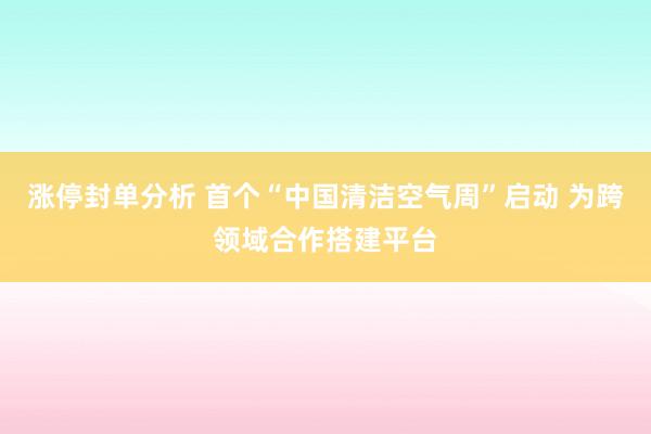 涨停封单分析 首个“中国清洁空气周”启动 为跨领域合作搭建平台