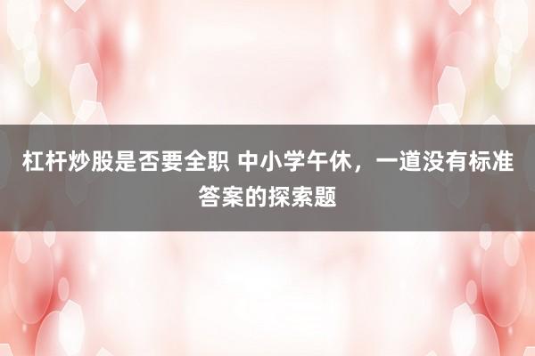 杠杆炒股是否要全职 中小学午休，一道没有标准答案的探索题