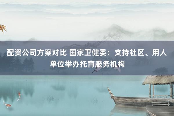 配资公司方案对比 国家卫健委：支持社区、用人单位举办托育服务机构