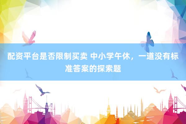 配资平台是否限制买卖 中小学午休，一道没有标准答案的探索题