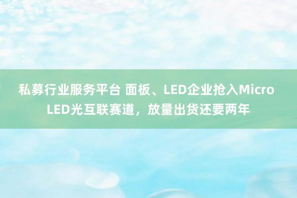 私募行业服务平台 面板、LED企业抢入Micro LED光互联赛道，放量出货还要两年