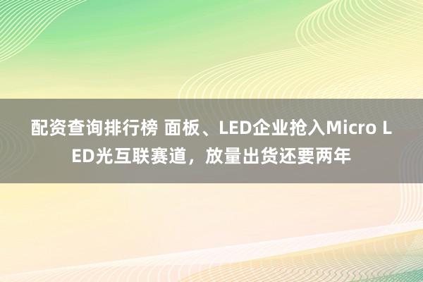 配资查询排行榜 面板、LED企业抢入Micro LED光互联赛道，放量出货还要两年