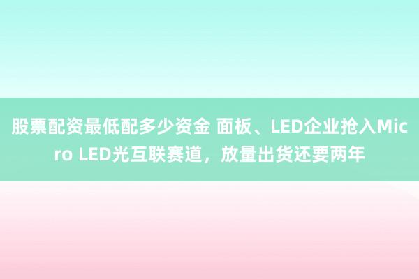股票配资最低配多少资金 面板、LED企业抢入Micro LED光互联赛道，放量出货还要两年