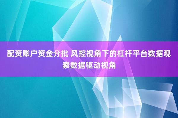 配资账户资金分批 风控视角下的杠杆平台数据观察数据驱动视角