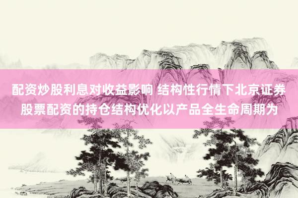 配资炒股利息对收益影响 结构性行情下北京证券股票配资的持仓结构优化以产品全生命周期为