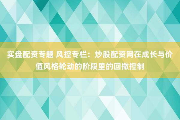 实盘配资专题 风控专栏：炒股配资网在成长与价值风格轮动的阶段里的回撤控制