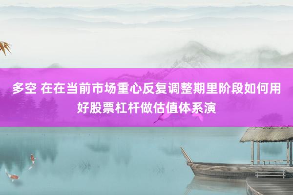 多空 在在当前市场重心反复调整期里阶段如何用好股票杠杆做估值体系演