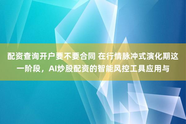 配资查询开户要不要合同 在行情脉冲式演化期这一阶段，AI炒股配资的智能风控工具应用与