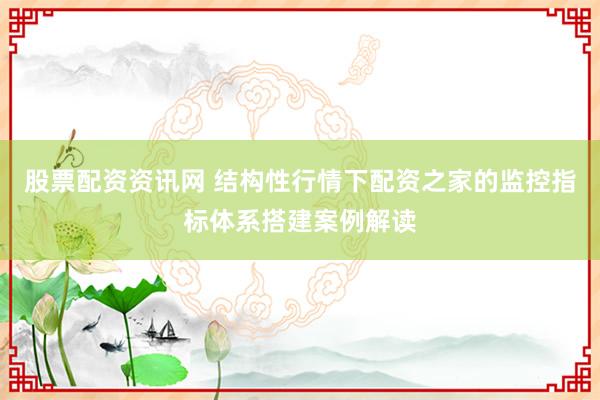 股票配资资讯网 结构性行情下配资之家的监控指标体系搭建案例解读