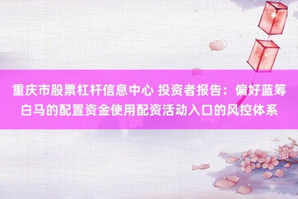 重庆市股票杠杆信息中心 投资者报告：偏好蓝筹白马的配置资金使用配资活动入口的风控体系