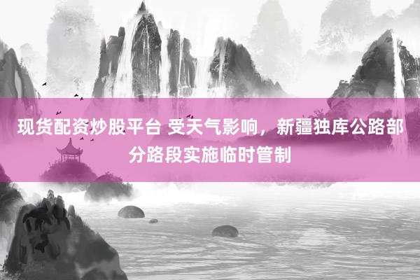 现货配资炒股平台 受天气影响，新疆独库公路部分路段实施临时管制