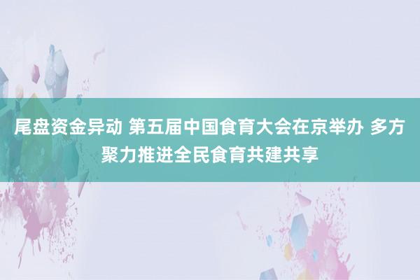 尾盘资金异动 第五届中国食育大会在京举办 多方聚力推进全民食育共建共享