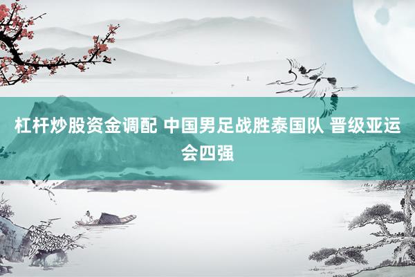 杠杆炒股资金调配 中国男足战胜泰国队 晋级亚运会四强