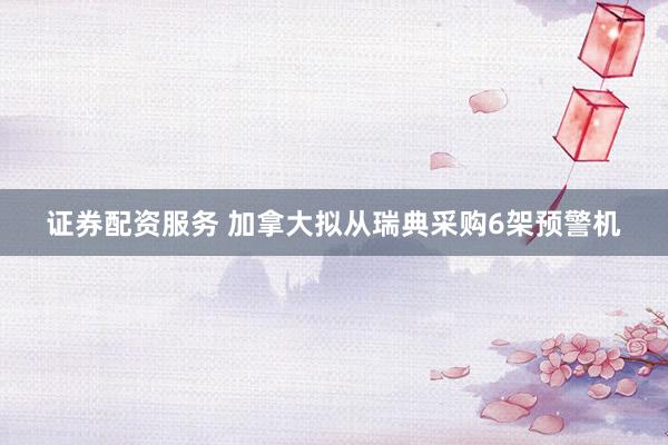 证券配资服务 加拿大拟从瑞典采购6架预警机
