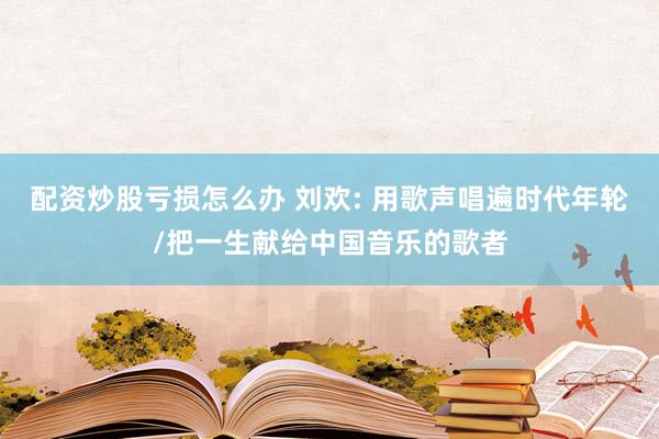 配资炒股亏损怎么办 刘欢: 用歌声唱遍时代年轮/把一生献给中国音乐的歌者