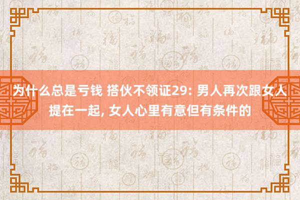 为什么总是亏钱 搭伙不领证29: 男人再次跟女人提在一起, 女人心里有意但有条件的
