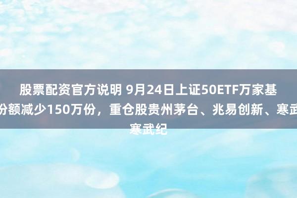 股票配资官方说明 9月24日上证50ETF万家基金份额减少150万份，重仓股贵州茅台、兆易创新、寒武纪