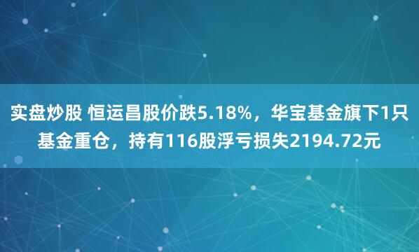 实盘炒股 恒运昌股价跌5.18%，华宝基金旗下1只基金重仓，持有116股浮亏损失2194.72元