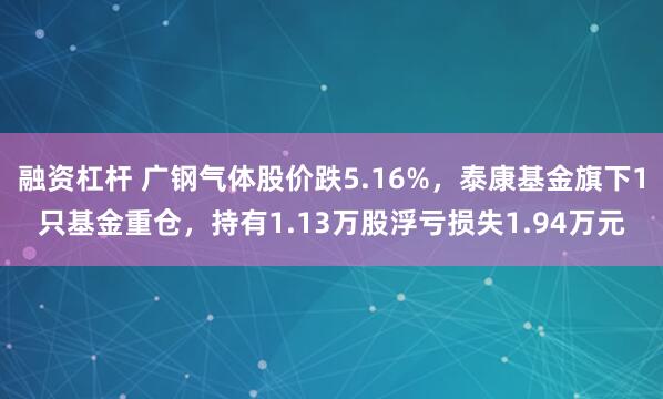 融资杠杆 广钢气体股价跌5.16%，泰康基金旗下1只基金重仓，持有1.13万股浮亏损失1.94万元