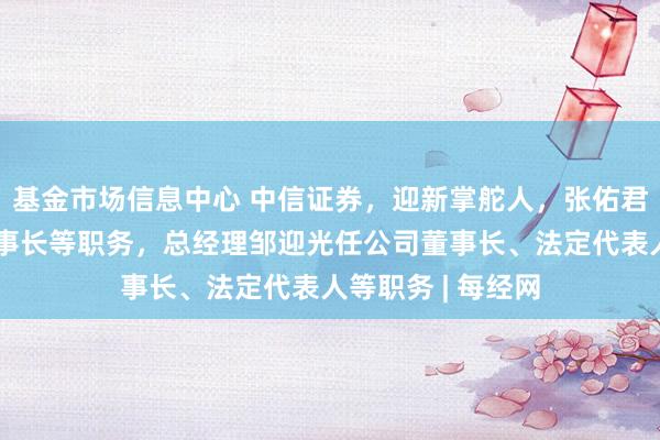 基金市场信息中心 中信证券，迎新掌舵人，张佑君到龄退休辞去董事长等职务，总经理邹迎光任公司董事长、法定代表人等职务 | 每经网