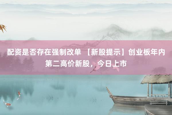 配资是否存在强制改单 【新股提示】创业板年内第二高价新股，今日上市