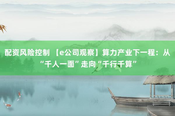 配资风险控制 【e公司观察】算力产业下一程：从“千人一面”走向“千行千算”