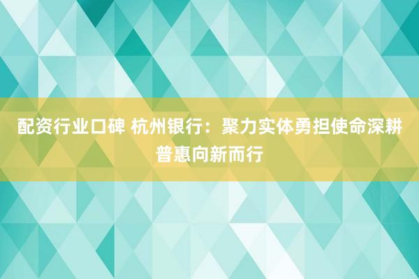 配资行业口碑 杭州银行：聚力实体勇担使命深耕普惠向新而行
