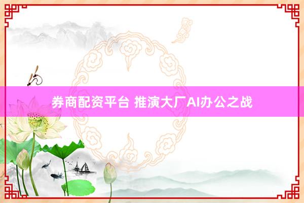 券商配资平台 推演大厂AI办公之战