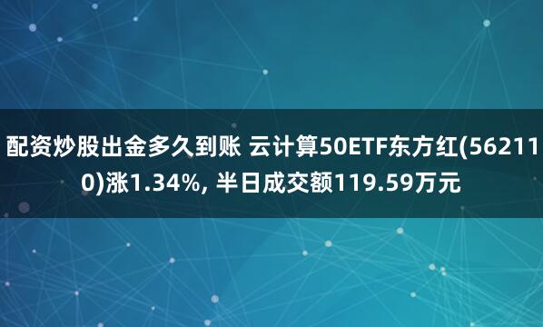 配资炒股出金多久到账 云计算50ETF东方红(562110)涨1.34%, 半日成交额119.59万元